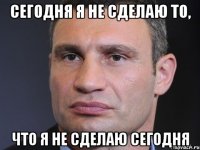 Сегодня я не сделаю то, что я не сделаю сегодня