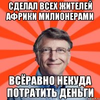 Сделал всех жителей африки милионерами Всёравно некуда потратить деньги