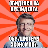 Обиделся на президента обрушил ему экономику.