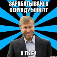 зарабатываю в секунду 5000тг а ты?!