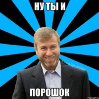 НУ ТЫ И ПОРОШОК