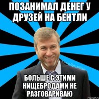 Позанимал денег у друзей на бентли Больше с этими нищебродами не разговариваю