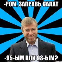 -Ром, заправь салат -95-ым или 98-ым?