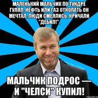 Маленький мальчик по Тундре гулял, Нефть или газ откопать он мечтал. Люди смеялись, кричали "Дебил!", Мальчик подрос — и "Челси" купил!