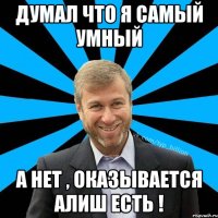 Думал что я самый умный а нет , оказывается Алиш есть !