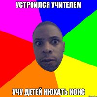 Устроился учителем учу детей нюхать кокс