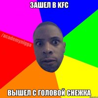 Зашел в KFC Вышел с головой снежка