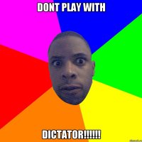 Dont play with DICTATOR!!!!!!