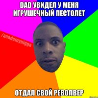 Dad увидел у меня игрушечный пестолет отдал свой револвер