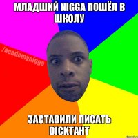 МЛАДШИЙ NIGGA ПОШЁЛ В ШКОЛУ ЗАСТАВИЛИ ПИСАТЬ DICKТАНТ