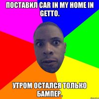 Поставил car in my home in getto. Утром остался только бампер.