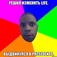 Решил изменить life. Выдвинулся в Presedents.