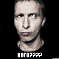  кого????