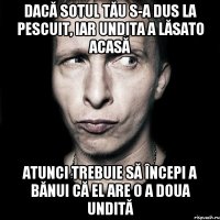 dacă sotul tău s-a dus la pescuit, iar undita a lăsato acasă atunci trebuie să începi a bănui că el are o a doua undită