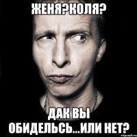 Женя?Коля? дак вы обидельсь...или нет?