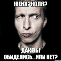 Женя?Коля? дак вы обиделись...или нет?