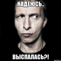 Надеюсь.. Выспалась?!