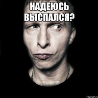 надеюсь выспался? 