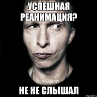 Успешная реанимация? Не не слышал