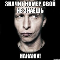 Значит номер свой не знаешь Накажу!