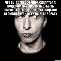 Что вы хотите со мной сделать? 1) поцеловать 2) дружить 3) быть вместе 4) нежно обнять 5) общатся 6) любить 7) скажу в лс 8) все сразу 