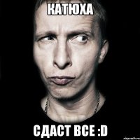 Катюха Сдаст все :D