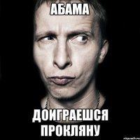 Абама Доиграешся прокляну