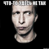 что-то здесь не так 