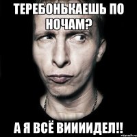 Теребонькаешь по ночам? А я всё виииидел!!