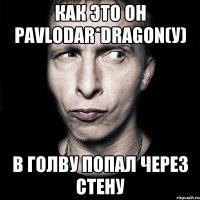 Как это он PavloDar*Dragon(у) В голву попал через стену