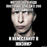 Интересно, а куда поступают люди с 200 баллами??? и кем станут в жизни?