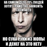 на самом деле 70% людей хотят грамотно занизить свой авто но сука руки из жопы и денег на это нету