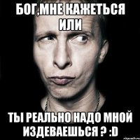 Бог,мне кажеться или ты реально надо мной издеваешься ? :D