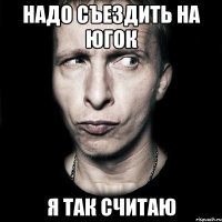 Надо съездить на ЮГОк Я так считаю