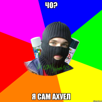 чо? я сам ахуел