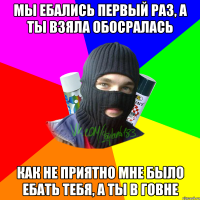 Мы ебались первый раз, а ты взяла обосралась Как не приятно мне было ебать тебя, а ты в говне