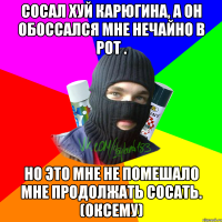 Сосал хуй Карюгина, а он обоссался мне нечайно в рот . Но это мне не помешало мне продолжать сосать. (Оксему)