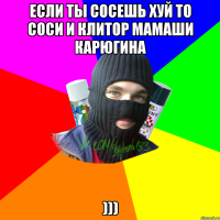 Если ты сосешь хуй то соси и клитор мамаши карюгина )))