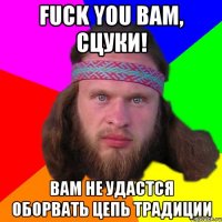 fuck you вам, сцуки! вам не удастся оборвать цепь традиции