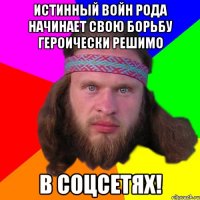 истинный войн рода начинает свою борьбу героически решимо в соцсетях!