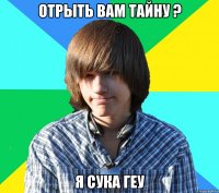 Отрыть вам тайну ? Я сука геу