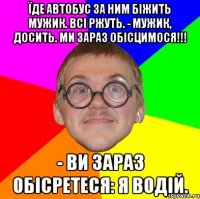 Їде автобус за ним біжить мужик. Всі ржуть. - Мужик, досить. Ми зараз обісцимося!!! - Ви зараз обісретеся: я водій.