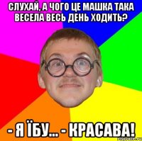 Слухай, а чого це Машка така весела весь день ходить? - Я їбу... - Красава!