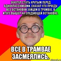 Захотел стать крутым перед одноклассниками, сказал что проеду все остановки зайцем в трамвае, в итоге вышел на следующей остановке. Все в трамвае засмеялись.