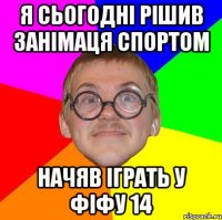 я сьогодні рішив занімаця спортом начяв іграть у ФІФУ 14