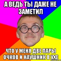 А ведь ты даже не заметил что у меня две пары очков и наушник в ухе