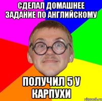 Сделал домашнее задание ПО АНГЛИЙСКОМУ пОЛУЧИЛ 5 У кАРПУХИ