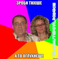 Зроби тихіше а то оглухнеш !