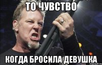 То чувство Когда бросила девушка