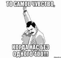 То самое чувство, когда нас без одного 400!!!